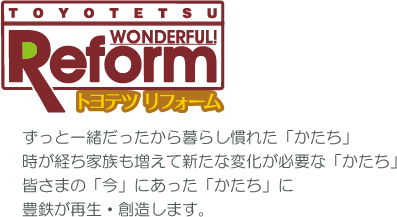 トヨテツリフォーム｜ずっと一緒だったから暮らし慣れた「かたち」時が経ち家族も増えて新たな変化が必要な「かたち」皆さまの「今」にあった「かたち」に豊鉄が再生・創造します。